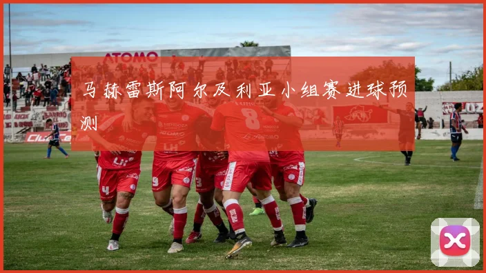 马赫雷斯阿尔及利亚小组赛进球预测