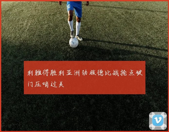 利雅得胜利亚洲劲旅德比战抢点破门压哨过关