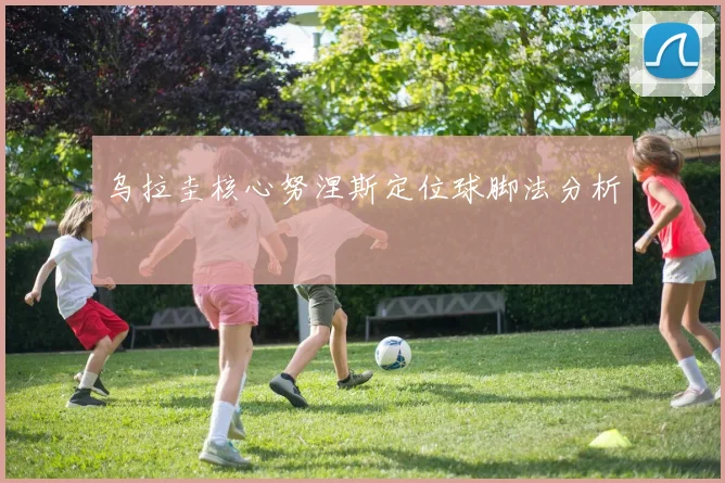 乌拉圭核心努涅斯定位球脚法分析