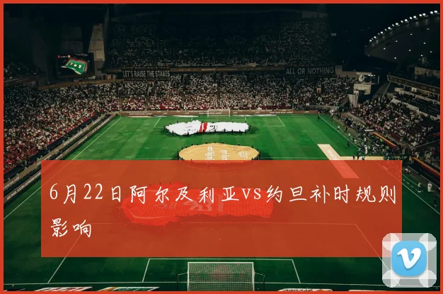 6月22日阿尔及利亚vs约旦补时规则影响