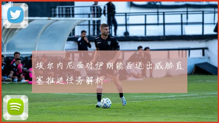 埃尔内尼面对伊朗能否送出威胁直塞推进任务解析