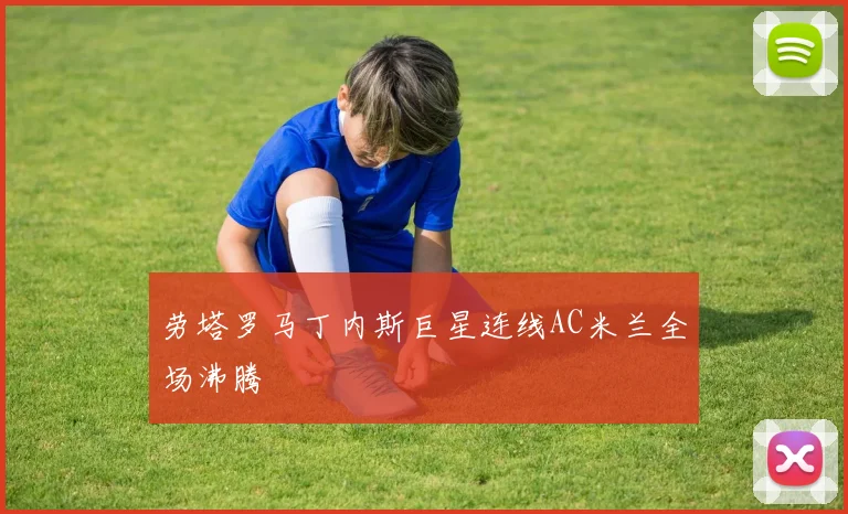 劳塔罗马丁内斯巨星连线AC米兰全场沸腾