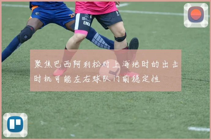 聚焦巴西阿利松对上海地时的出击时机可能左右球队门前稳定性