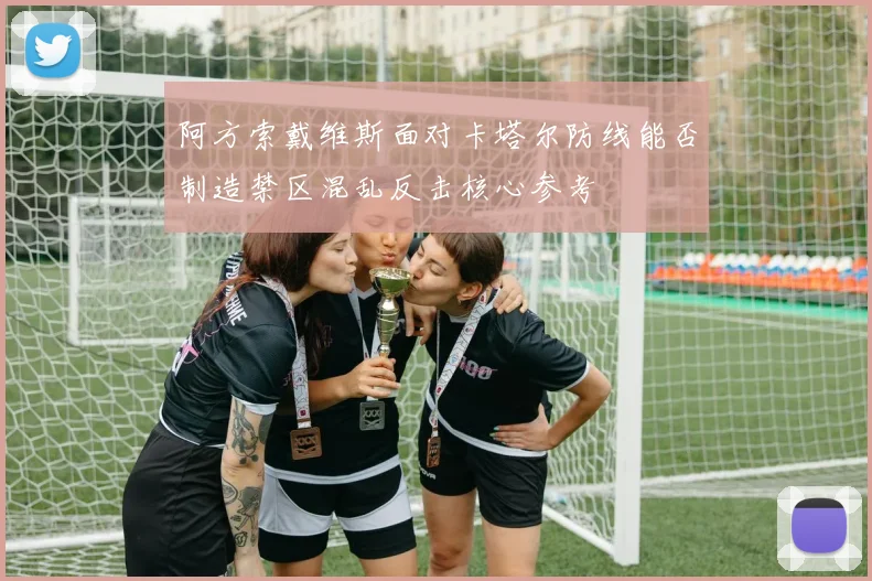 阿方索戴维斯面对卡塔尔防线能否制造禁区混乱反击核心参考