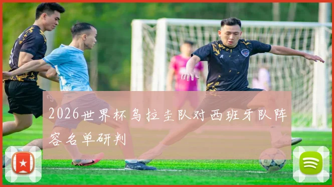 2026世界杯乌拉圭队对西班牙队阵容名单研判