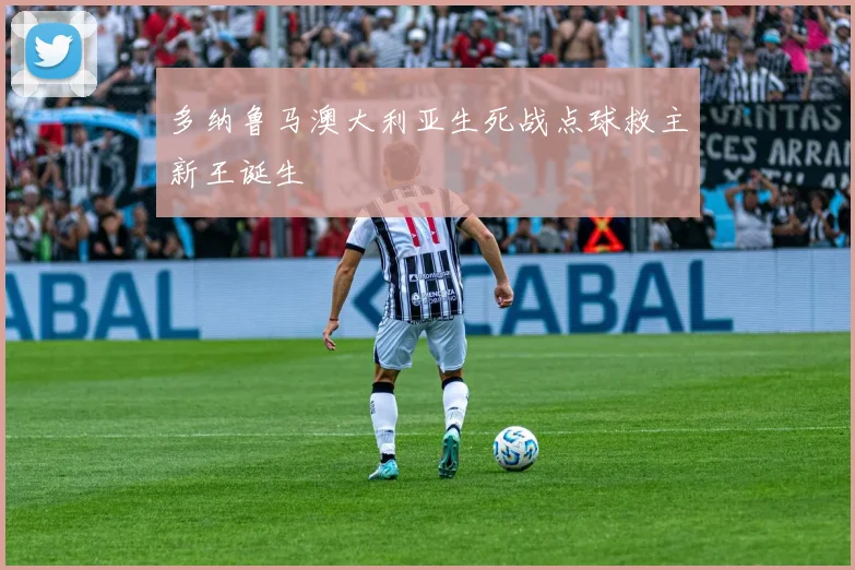 多纳鲁马澳大利亚生死战点球救主新王诞生