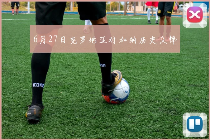 6月27日克罗地亚对加纳历史交锋