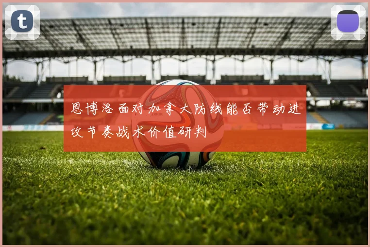 恩博洛面对加拿大防线能否带动进攻节奏战术价值研判