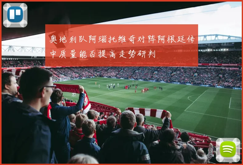 奥地利队阿瑙托维奇对阵阿根廷传中质量能否提高走势研判
