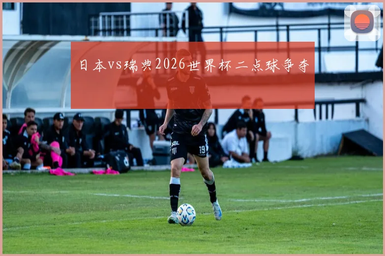 日本vs瑞典2026世界杯二点球争夺