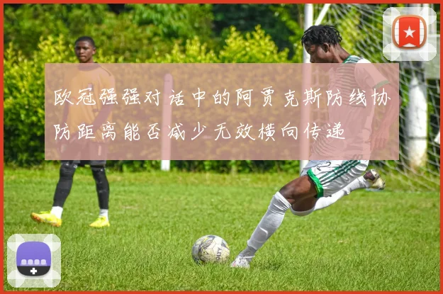 欧冠强强对话中的阿贾克斯防线协防距离能否减少无效横向传递