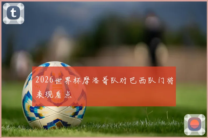 2026世界杯摩洛哥队对巴西队门将表现看点