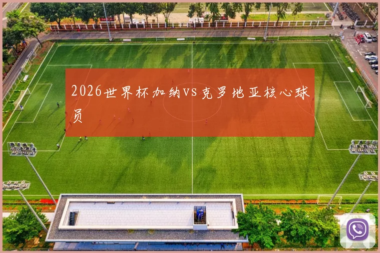 2026世界杯加纳vs克罗地亚核心球员