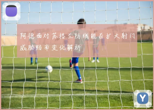 阿德面对苏格兰防线能否扩大射门威胁赔率变化解析