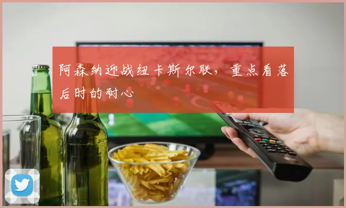 阿森纳迎战纽卡斯尔联，重点看落后时的耐心