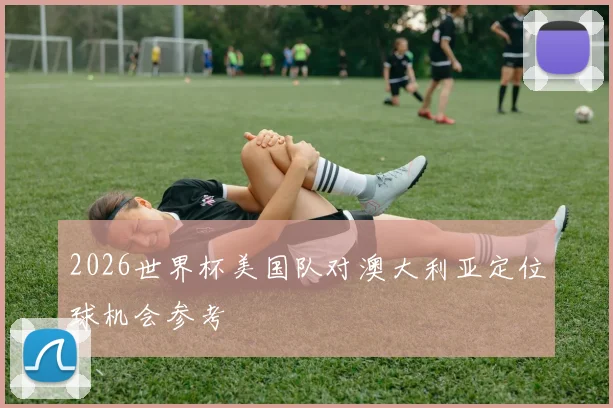 2026世界杯美国队对澳大利亚定位球机会参考
